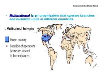 Employers in the Global Market
rket

• Multinational is an organization that operate branches
a
and business units in different countries.

 