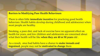 Barriers to Modifying Poor Health Behaviours
There is often little immediate incentive for practicing good health
behavior...