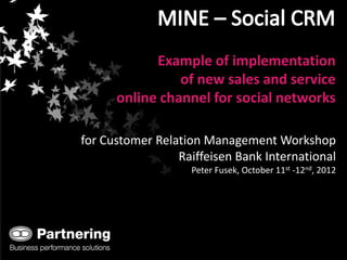 Example of implementation
                                         of new sales and service
                               online channel for social networks

                         for Customer Relation Management Workshop
                                          Raiffeisen Bank International
                                            Peter Fusek, October 11st -12nd, 2012




www.partneringcorp.com
 
