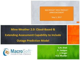 Mine-Weather 2.0: Cloud-Based &
Extending Assessment Capability to Include
Outage Prediction Model
G.N. Shah
D. Yenigun
J. Singer
R.O. Mueller
MACROSOFT NEW PRODUCT
ANNOUNCEMENT
May 5, 2017
 