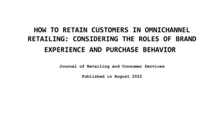 HOW TO RETAIN CUSTOMERS IN OMNICHANNEL
RETAILING: CONSIDERING THE ROLES OF BRAND
EXPERIENCE AND PURCHASE BEHAVIOR
Journal of Retailing and Consumer Services
Published in August 2022
 