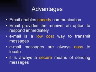 Advantages  Email enables  speedy  communication  Email provides the receiver an option to respond immediately  e-mail is a  low cost  way to transmit messages  e-mail messages are always  easy  to locate  it is always a  secure  means of sending messages  