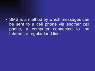 SMS is a method by which messages can be sent to a cell phone via another cell phone, a computer connected to the Internet, a regular land line. 
