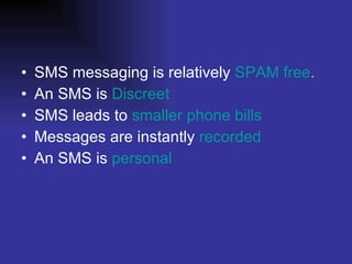 SMS messaging is relatively  SPAM free . An SMS is  Discreet SMS leads to  smaller  phone bills Messages are instantly  recorded An SMS is  personal 