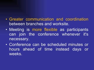 Greater communication and coordination  between branches and worksite. Meeting is  more flexible  as participants can join the conference whenever it's necessary. Conference can be scheduled minutes or hours ahead of time instead days or weeks. 