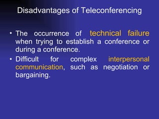 Disadvantages of Teleconferencing The occurrence of   technical failure  when trying to establish a conference or during a conference.  Difficult for complex  interpersonal communication , such as negotiation or bargaining.  