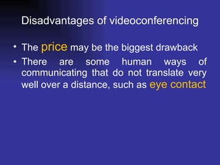 Disadvantages of videoconferencing The  price  may be the biggest drawback There are some human ways of communicating that do not translate very well over a distance, such as  eye contact 