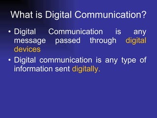 What is Digital Communication? Digital Communication is any message passed through  digital devices Digital communication is any type of information sent  digitally. 