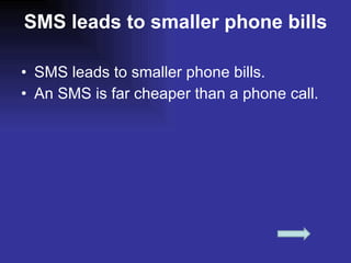 SMS leads to smaller phone bills SMS leads to smaller phone bills. An SMS is far cheaper than a phone call. 