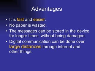Advantages  It is  fast  and  easier . No paper is wasted. The messages can be stored in the device for longer times, without being damaged. Digital communication can be done over  large distances  through internet and other things.  