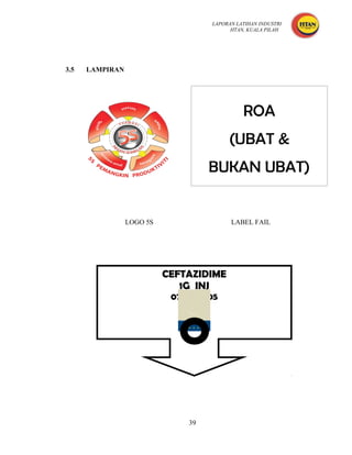 LAPORAN LATIHAN INDUSTRI
                                          HTAN, KUALA PILAH




3.5   LAMPIRAN




                                              ROA
                                         (UBAT &
                                    BUKAN UBAT)


                 LOGO 5S                  LABEL FAIL




                           CEFTAZIDIME
                              1G INJ
                            07.0408.05




                               39
 