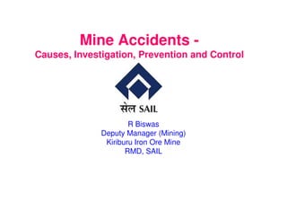 Mine Accidents -
Causes, Investigation, Prevention and Control
R Biswas
Deputy Manager (Mining)
Kiriburu Iron Ore Mine
RMD, SAIL
 