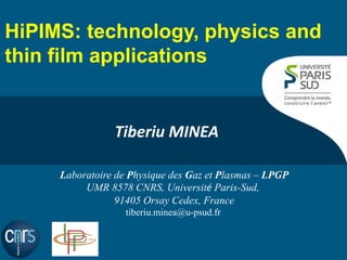 HiPIMS: technology, physics and thin film applications 
Tiberiu MINEA 
Laboratoire de Physique des Gaz et Plasmas – LPGP UMR 8578 CNRS, Université Paris-Sud, 91405 Orsay Cedex, France 
tiberiu.minea@u-psud.fr  
