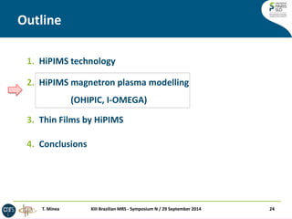 Outline 
XIII Brazilian MRS - Symposium N / 29 September 2014 
24 
1.HiPIMS technology 
2.HiPIMS magnetron plasma modelling (OHIPIC, I-OMEGA) 
3.Thin Films by HiPIMS 
4.Conclusions 
T. Minea  