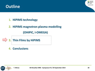 Outline 
XIII Brazilian MRS - Symposium N / 29 September 2014 
30 
1.HiPIMS technology 
2.HiPIMS magnetron plasma modelling (OHIPIC, I-OMEGA) 
3.Thin Films by HiPIMS 
4.Conclusions 
T. Minea  