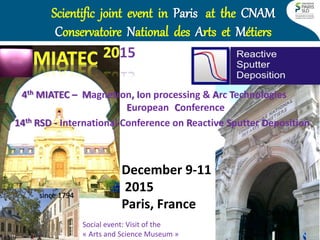 XIII Brazilian MRS - Symposium N / 29 September 2014 
40 
T. Minea 
December 9-11 2015 Paris, France 
4th MIATEC – Magnetron, Ion processing & Arc Technologies European Conference 
14th RSD - International Conference on Reactive Sputter Deposition 
DC - CMS 
Scientific joint event in Paris at the CNAM Conservatoire National des Arts et Métiers 
since 1794 
Social event: Visit of the « Arts and Science Museum »  