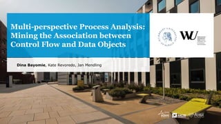 Multi-perspective Process Analysis:
Mining the Association between
Control Flow and Data Objects
Dina Bayomie, Kate Revoredo, Jan Mendling
 