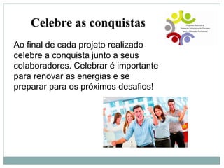 Celebre as conquistas
Ao final de cada projeto realizado
celebre a conquista junto a seus
colaboradores. Celebrar é importante
para renovar as energias e se
preparar para os próximos desafios!
 