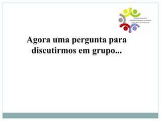Agora uma pergunta para
discutirmos em grupo...
 