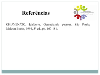 Referências
CHIAVENATO, Idalberto. Gerenciando pessoas. São Paulo:
Makron Books, 1994, 3° ed., pp. 167-181.
 