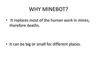 WHY MINEBOT?
• It replaces most of the human work in mines,
therefore deaths.
• It can be big or small for different places.