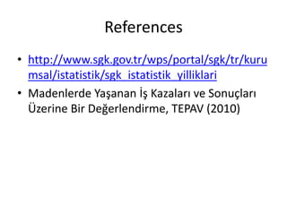 References
• http://www.sgk.gov.tr/wps/portal/sgk/tr/kuru
msal/istatistik/sgk_istatistik_yilliklari
• Madenlerde Yaşanan İş Kazaları ve Sonuçları
Üzerine Bir Değerlendirme, TEPAV (2010)