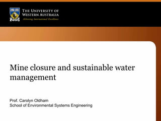 Mine closure and sustainable water
management

Prof. Carolyn Oldham
School of Environmental Systems Engineering
 