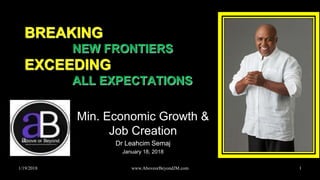 1/19/2018 www.AboveorBeyondJM.com 1
BREAKING
NEW FRONTIERS
EXCEEDING
ALL EXPECTATIONS
Min. Economic Growth &
Job Creation
Dr Leahcim Semaj
January 18, 2018
 