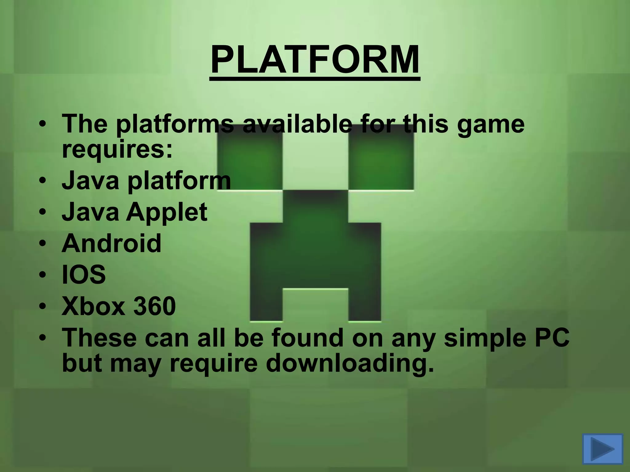 PLATFORM
• The platforms available for this game
  requires:
• Java platform
• Java Applet
• Android
• IOS
• Xbox 360
• These can all be found on any simple PC
  but may require downloading.
 