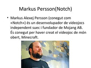 Markus Persson(Notch)
• Markus Alexej Persson (conegut com
  «Notch») és un desenvolupador de videojocs
  independent suec i fundador de Mojang AB.
  És conegut per haver creat el videojoc de món
  obert, Minecraft.
 