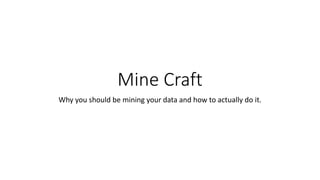 Mine Craft 
Why you should be mining your data and how to actually do it. 
 