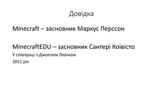 Довідка
Minecraft – засновник Маркус Перссон
MinecraftEDU – засновник Сантері Коівісто
У співпраці з Джоелем Левіном
2011 рік
 