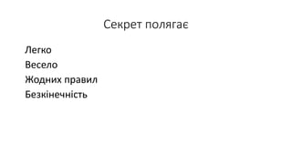 Секрет полягає
Легко
Весело
Жодних правил
Безкінечність
 