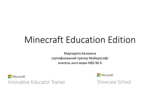 Minecraft Education Edition
Маргарита Калюжна
сертифiкований тренер Майкрософт
вчитель англ.мови НВО № 6
 