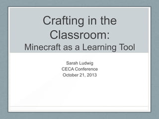 Crafting in the
Classroom:
Minecraft as a Learning Tool
Sarah Ludwig
CECA Conference
October 21, 2013

 