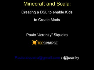 Minecraft and Scala:
Creating a DSL to enable Kids
to Create Mods
Paulo “Jcranky” Siqueira
Paulo.siqueira@gmail.com / @jcranky
 