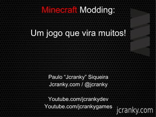 Minecraft Modding:
Um jogo que vira muitos!
Paulo “Jcranky” Siqueira
Jcranky.com / @jcranky
Youtube.com/jcrankydev
Youtube.com/jcrankygames
 