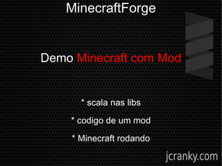 MinecraftForge
Demo Minecraft com Mod
* scala nas libs
* codigo de um mod
* Minecraft rodando
 