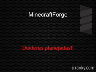MinecraftForge
Doideras planejadas!!
 