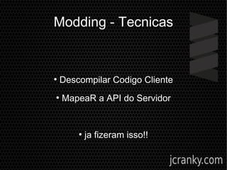 Modding - Tecnicas
●
Descompilar Codigo Cliente
●
MapeaR a API do Servidor
●
ja fizeram isso!!
 