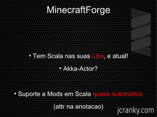 MinecraftForge
●
Tem Scala nas suas Libs, e atual!
●
Akka-Actor?
●
Suporte a Mods em Scala quase automatico
(attr na anotacao)
 