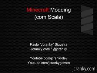 Minecraft Modding
(com Scala)
Paulo “Jcranky” Siqueira
Jcranky.com / @jcranky
Youtube.com/jcrankydev
Youtube.com/jcrankygames
 