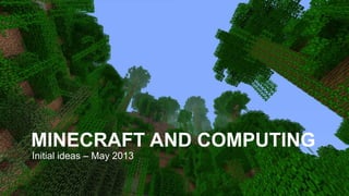 MINECRAFT AND COMPUTING
Initial ideas – May 2013
 