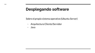 Desplegando software
Sobre el propio sistema operativo (Ubuntu Server)
- Arquitectura Cliente/Servidor
- Java
 