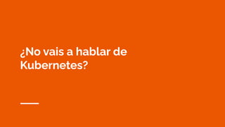 ¿No vais a hablar de
Kubernetes?
 