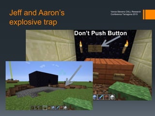 Filip’s rabbits
 Filip populated our spaces with herds of rabbits
 He showed us how to make bows and arrows and shoot
them for food
Vance Stevens CALL Research
Conference Tarragona 2015
Image from inside
Jeff’s castle
 