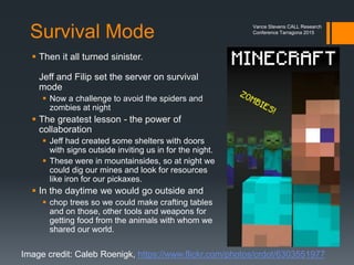 Horsing around
 We rode horses
 We played with lighting
 We coped with rabbits
and zombies and spiders
Vance Stevens CALL Research
Conference Tarragona 2015
 