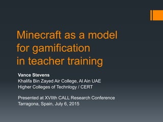 Minecraft as a model
for gamification
in teacher training
Vance Stevens
Khalifa Bin Zayed Air College, Al Ain UAE
Higher Colleges of Technlogy / CERT
Presented at XVIIth CALL Research Conference
Tarragona, Spain, July 6, 2015
 
