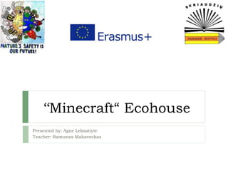 ‘‘Minecraft“ Ecohouse
Presented by: Agne Leksaityte
Teacher: Ramunas Makaveckas