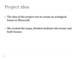 Project idea
The idea of the project was to create an ecological
house in Minecraft.
We created the maps, divided students into teams and
built houses.